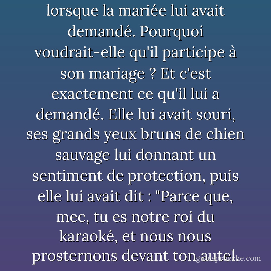 Il avait été pris par surprise lorsque la mariée lui avait demandé. Pourquoi voudrait-elle qu'il participe à son mariage ? Et c'est exactement ce qu'il lui a demandé. Elle lui avait souri, ses grands yeux bruns de chien sauvage lui donnant un sentiment de protection, puis elle lui avait dit : "Parce que, mec, tu es notre roi du karaoké, et nous nous prosternons devant ton autel. - Shelly Laurenston