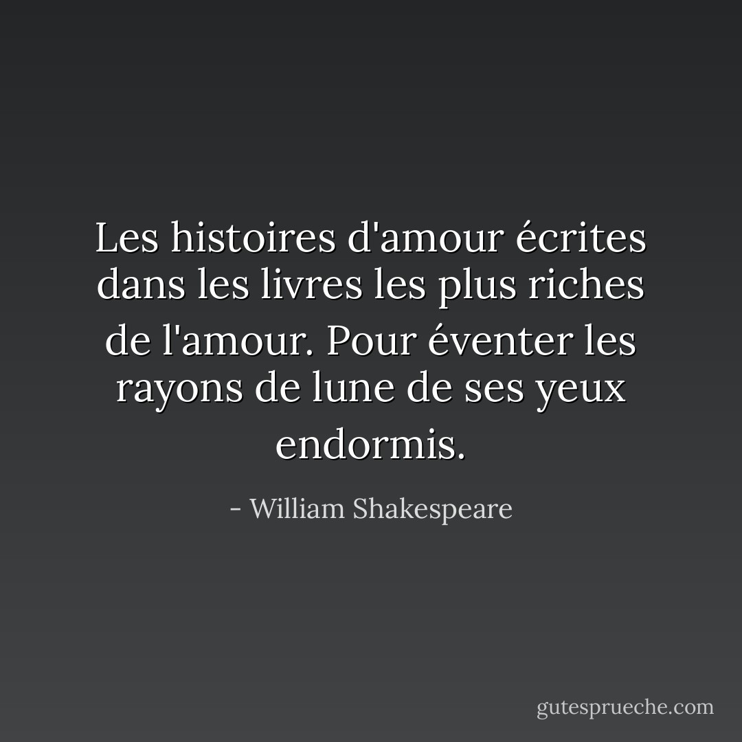 Les histoires d'amour écrites dans les livres les plus riches de l'amour.<br />Pour éventer les rayons de lune de ses yeux endormis. - William Shakespeare