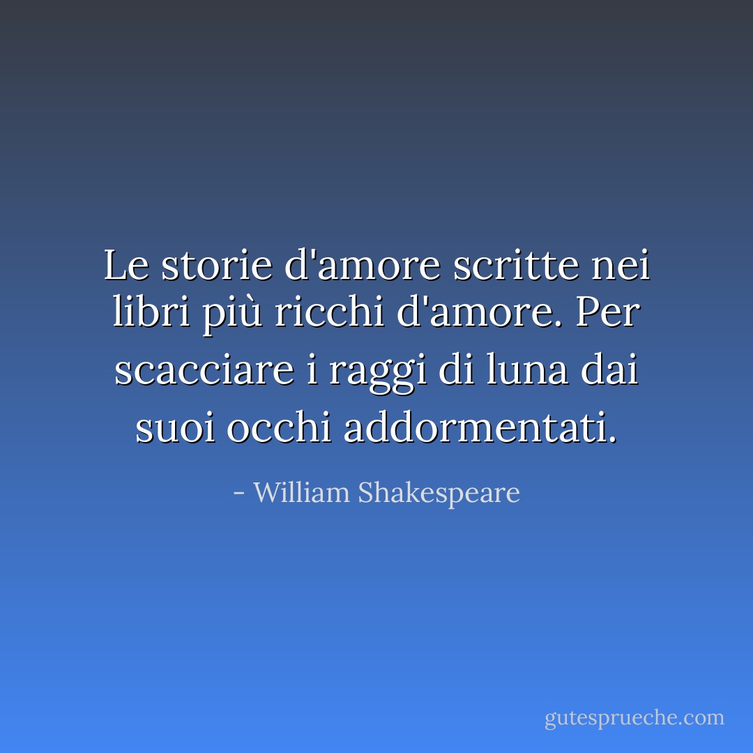 Le storie d'amore scritte nei libri più ricchi d'amore.<br />Per scacciare i raggi di luna dai suoi occhi addormentati. - William Shakespeare