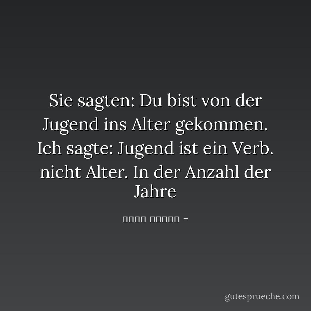 Sie sagten: Du bist von der Jugend ins Alter gekommen. Ich sagte: Jugend ist ein Verb. nicht Alter. In der Anzahl der Jahre - أحمد قنديل<