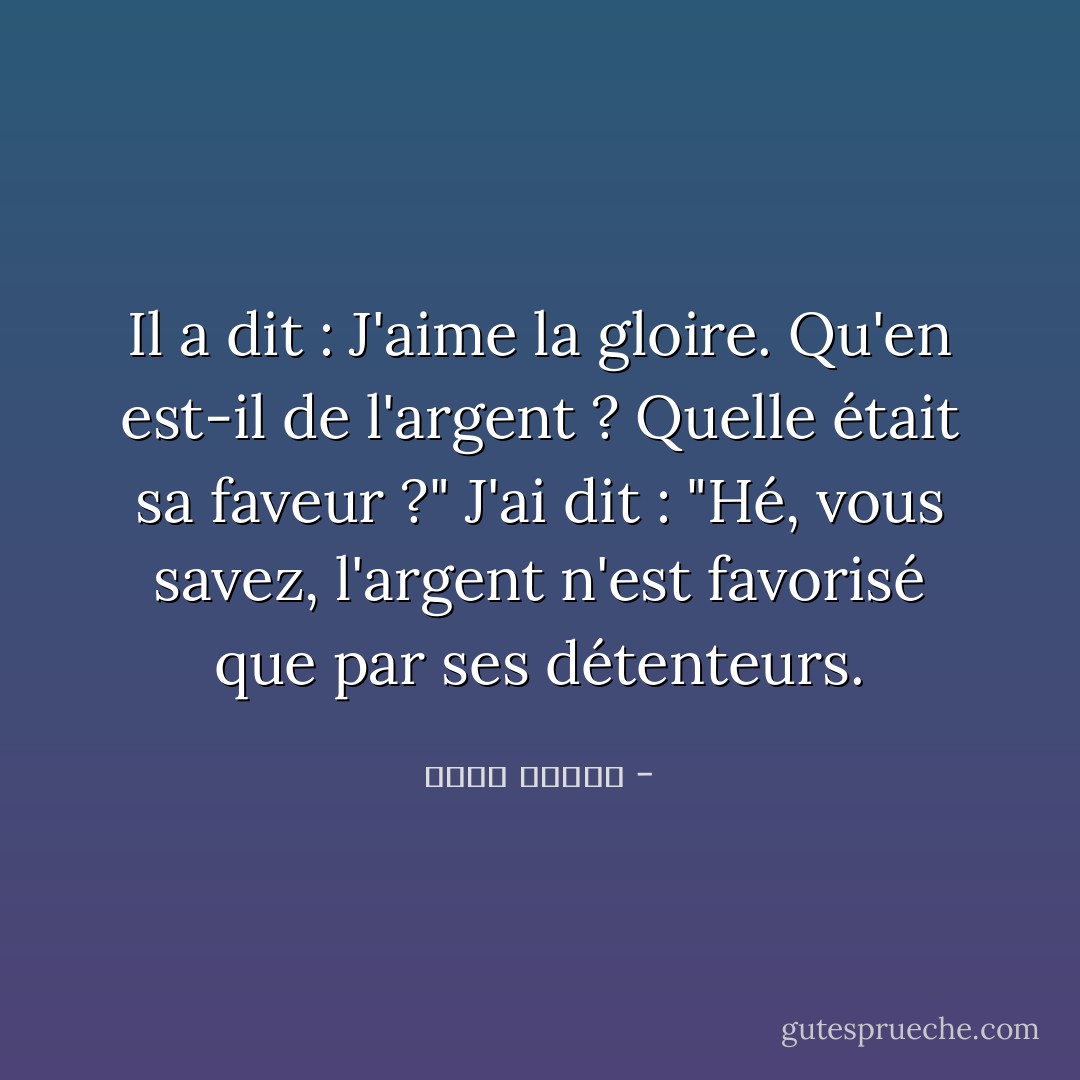 Il a dit : J'aime la gloire. Qu'en est-il de l'argent ? Quelle était sa faveur ?"<br />J'ai dit : "Hé, vous savez, l'argent n'est favorisé que par ses détenteurs. - أحمد قنديل