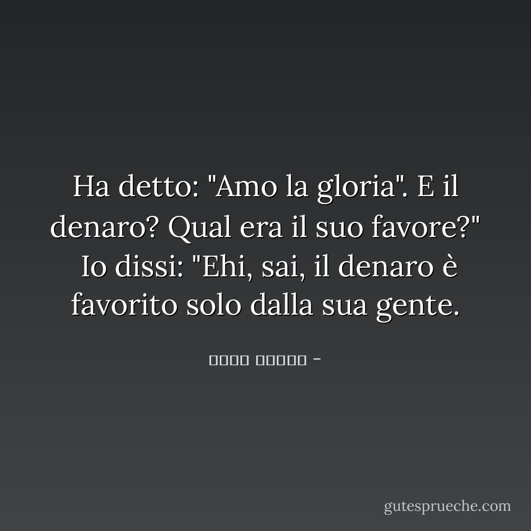 Ha detto: "Amo la gloria". E il denaro? Qual era il suo favore?"<br /> Io dissi: "Ehi, sai, il denaro è favorito solo dalla sua gente. - أحمد قنديل