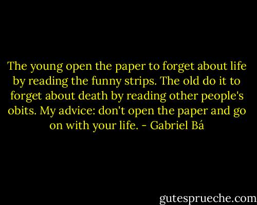 The young open the paper to forget about life by reading the funny strips. The old do it to forget about death by reading other people's obits. My advice: don't open the paper and go on with your life. - Gabriel Bá