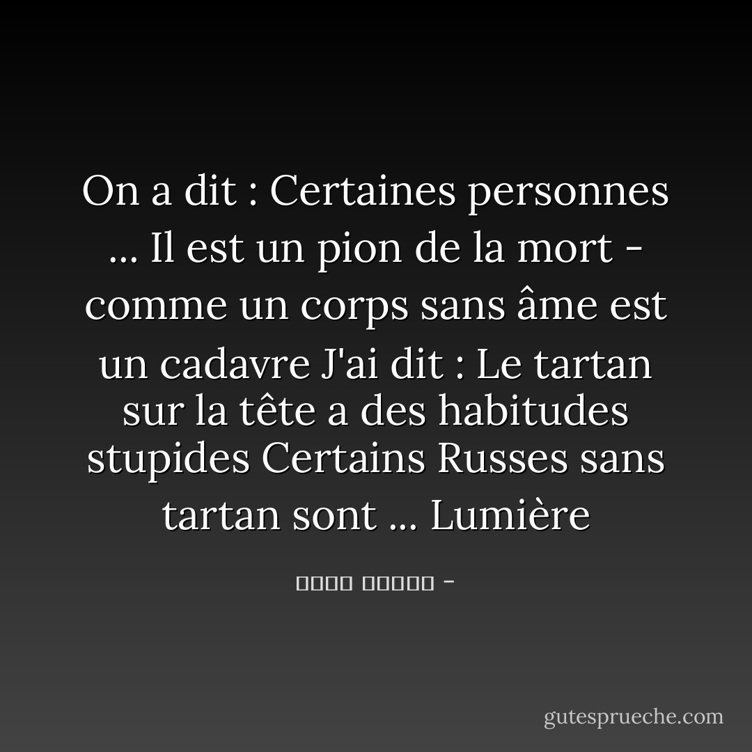 On a dit : Certaines personnes ... Il est un pion de la mort - comme un corps sans âme est un cadavre<br />J'ai dit : Le tartan sur la tête a des habitudes stupides<br />Certains Russes sans tartan sont ... Lumière - أحمد قنديل