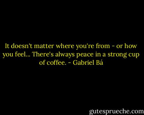 It doesn't matter where you're from - or how you feel... There's always peace in a strong cup of coffee. - Gabriel Bá