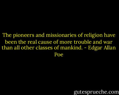 The pioneers and missionaries of religion have been the real cause of more trouble and war than all other classes of mankind. - Edgar Allan Poe