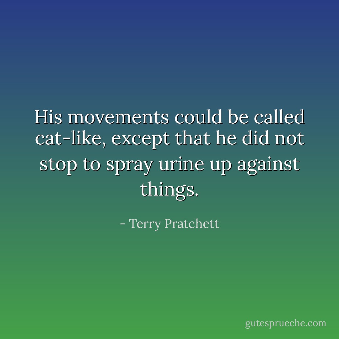 His movements could be called cat-like, except that he did not stop to spray urine up against things. - Terry Pratchett