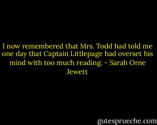 I now remembered that Mrs. Todd had told me one day that Captain Littlepage had overset his mind with too much reading. - Sarah Orne Jewett