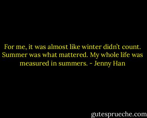 For me, it was almost like winter didn’t count. Summer was what mattered. My whole life was measured in summers. - Jenny Han