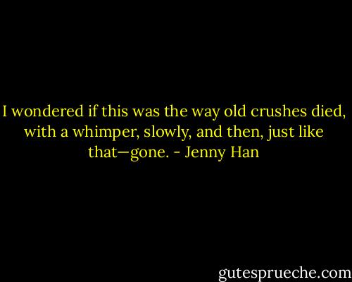 I wondered if this was the way old crushes died, with a whimper, slowly, and then, just like that—gone. - Jenny Han