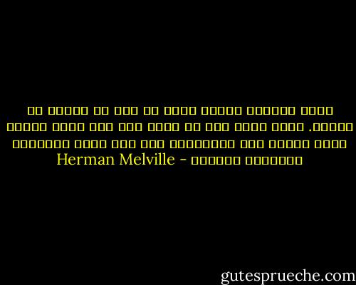 فينا جميعًا حفّار دخيل لا يكف عن العمل في منجمه. ولكن أنّى لنا أن ندري إلى أين يتجه النفق الذي يحفره مِن الإستماع إلى صوت فأسه المكتوم المتنقل أبدًا؟ - Herman Melville