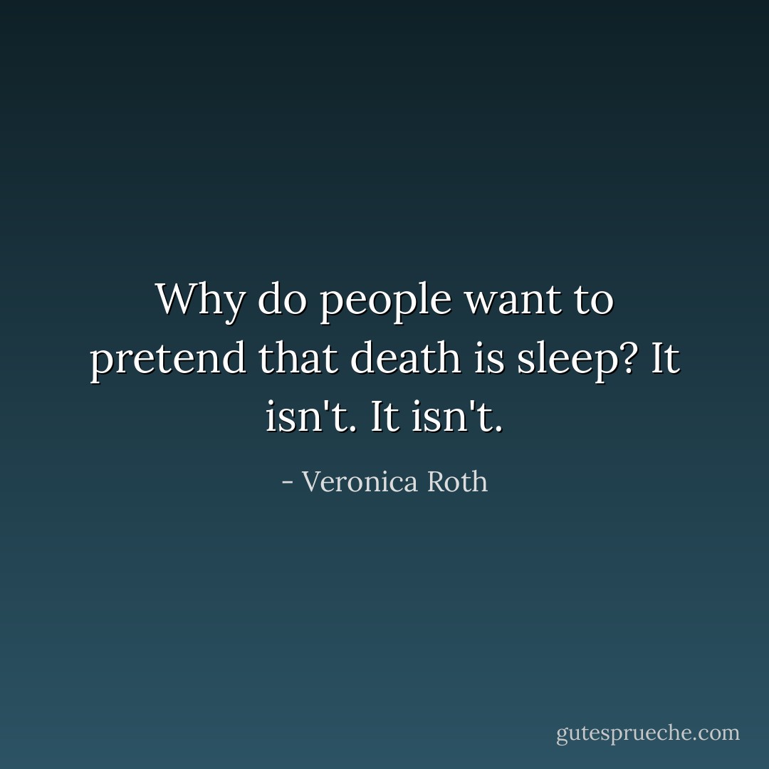 Why do people want to pretend that death is sleep? It isn't. It isn't. - Veronica Roth