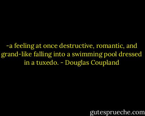 -a feeling at once destructive, romantic, and grand-like falling into a swimming pool dressed in a tuxedo. - Douglas Coupland