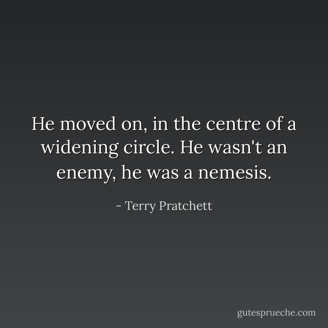 He moved on, in the centre of a widening circle. He wasn't an enemy, he was a nemesis. - Terry Pratchett