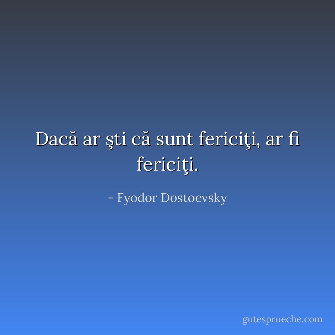 Dacă ar şti că sunt fericiţi, ar fi fericiţi. - Fyodor Dostoevsky