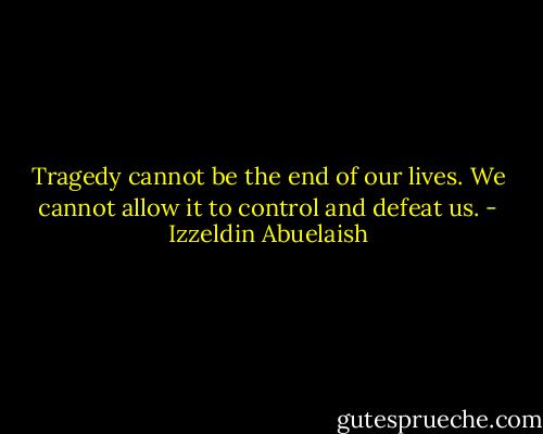 Tragedy cannot be the end of our lives. We cannot allow it to control and defeat us. - Izzeldin Abuelaish