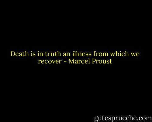 Death is in truth an illness from which we recover - Marcel Proust