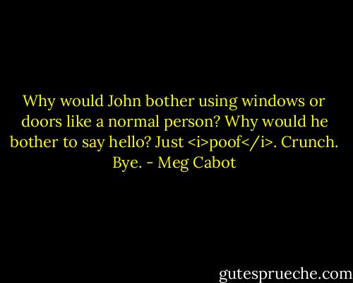 Why would John bother using windows or doors like a normal person? Why would he bother to say hello? Just <i>poof</i>. Crunch. Bye. - Meg Cabot