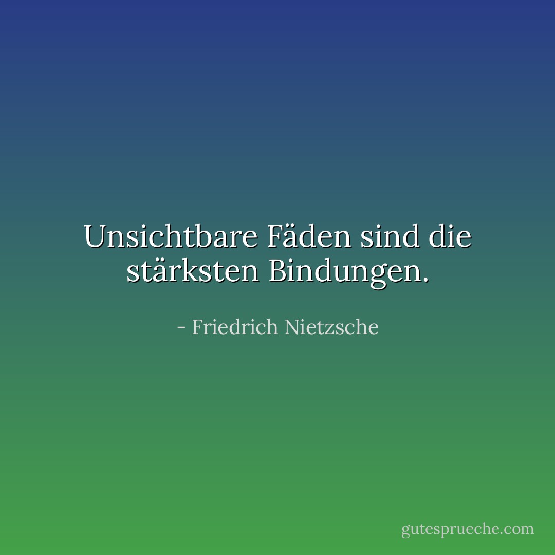 Unsichtbare Fäden sind die stärksten Bindungen. - Friedrich Nietzsche<