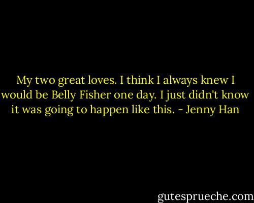 My two great loves. I think I always knew I would be Belly Fisher one day. I just didn't know it was going to happen like this. - Jenny Han
