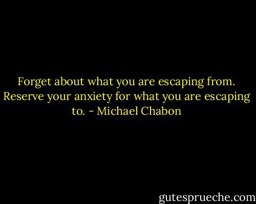 Forget about what you are escaping from. Reserve your anxiety for what you are escaping to. - Michael Chabon
