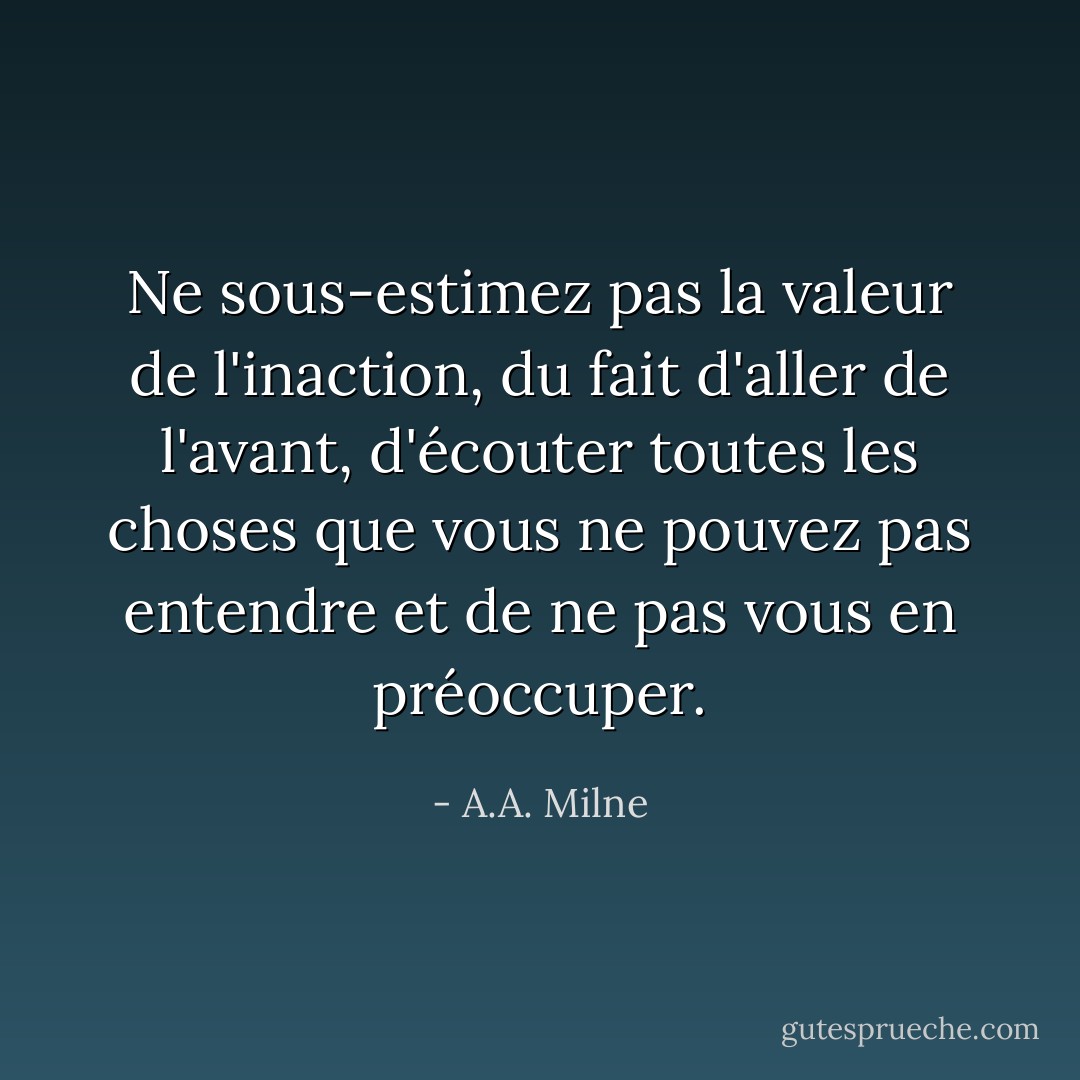 Ne sous-estimez pas la valeur de l'inaction, du fait d'aller de l'avant, d'écouter toutes les choses que vous ne pouvez pas entendre et de ne pas vous en préoccuper. - A.A. Milne