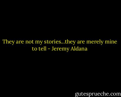 They are not my stories...they are merely mine to tell - Jeremy Aldana