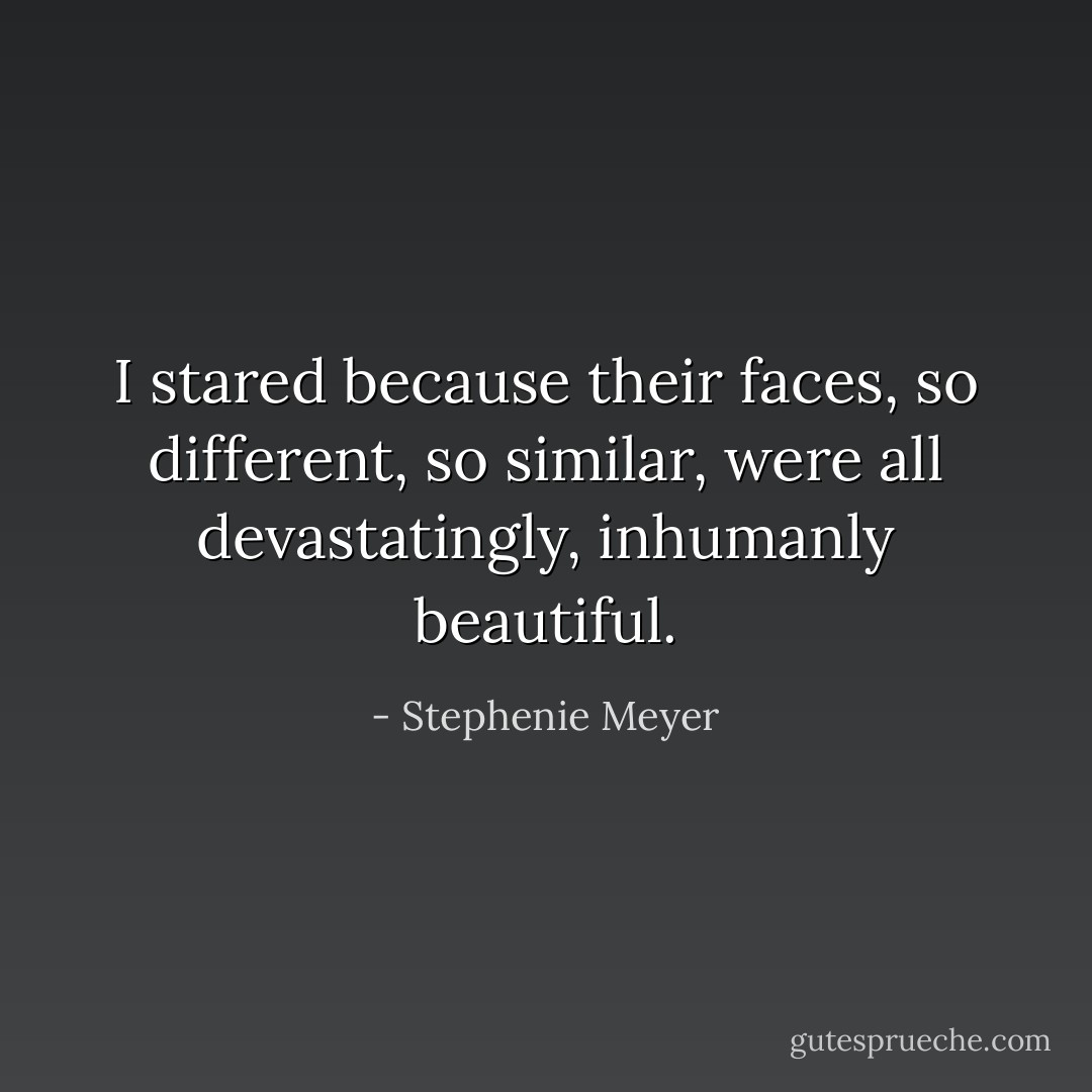 I stared because their faces, so different, so similar, were all devastatingly, inhumanly beautiful. - Stephenie Meyer