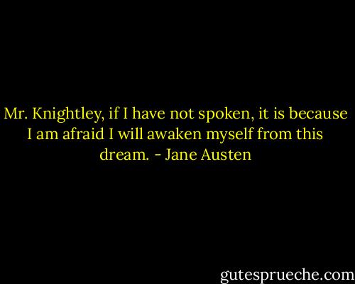 Mr. Knightley, if I have not spoken, it is because I am afraid I will awaken myself from this dream. - Jane Austen