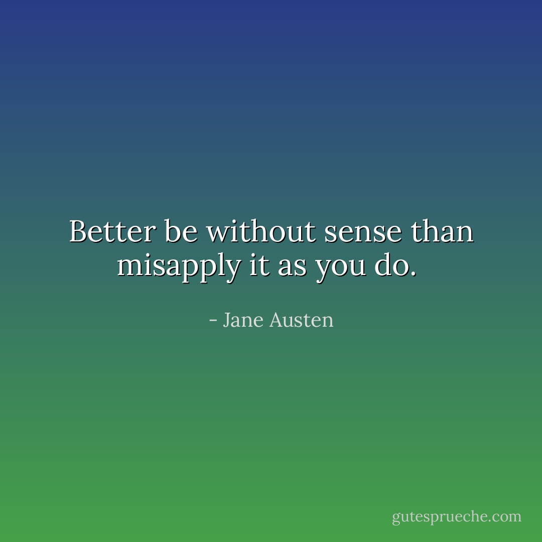 Better be without sense than misapply it as you do.  - Jane Austen