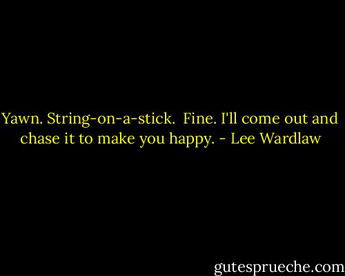 Yawn. String-on-a-stick. <br />Fine. I'll come out and chase it<br />to make you happy. - Lee Wardlaw
