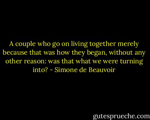A couple who go on living together merely because that was how they began, without any other reason: was that what we were turning into? - Simone de Beauvoir