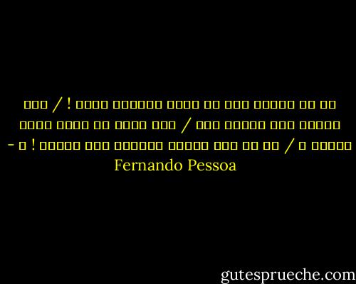 كم هو بئيسٌ أمل أن تكون موجودا وحسب ! / كمن يمرّر على الشعر يده / وهو يشعر في ذاته بأنه مختلف ، / كم من ضرر يلحقه بالحلم حمل الحلم ! ـ - Fernando Pessoa