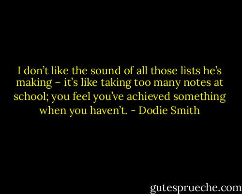 I don’t like the sound of all those lists he’s making – it’s like taking too many notes at school; you feel you’ve achieved something when you haven’t. - Dodie Smith