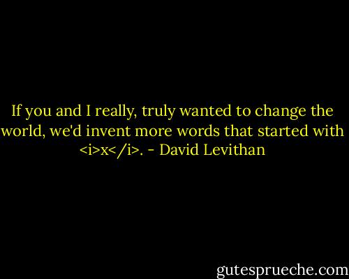 If you and I really, truly wanted to change the world, we'd invent more words that started with <i>x</i>. - David Levithan