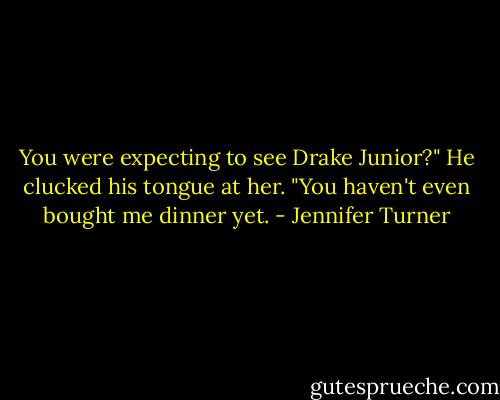 You were expecting to see Drake Junior?" He clucked his tongue at her. "You haven't even bought me dinner yet. - Jennifer Turner