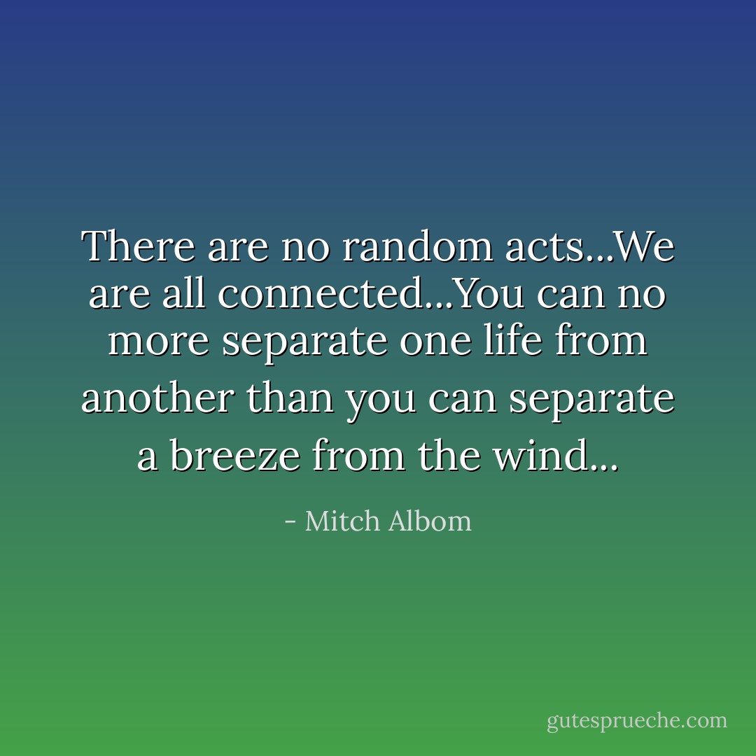 There are no random acts...We are all connected...You can no more separate one life from another than you can separate a breeze from the wind... - Mitch Albom