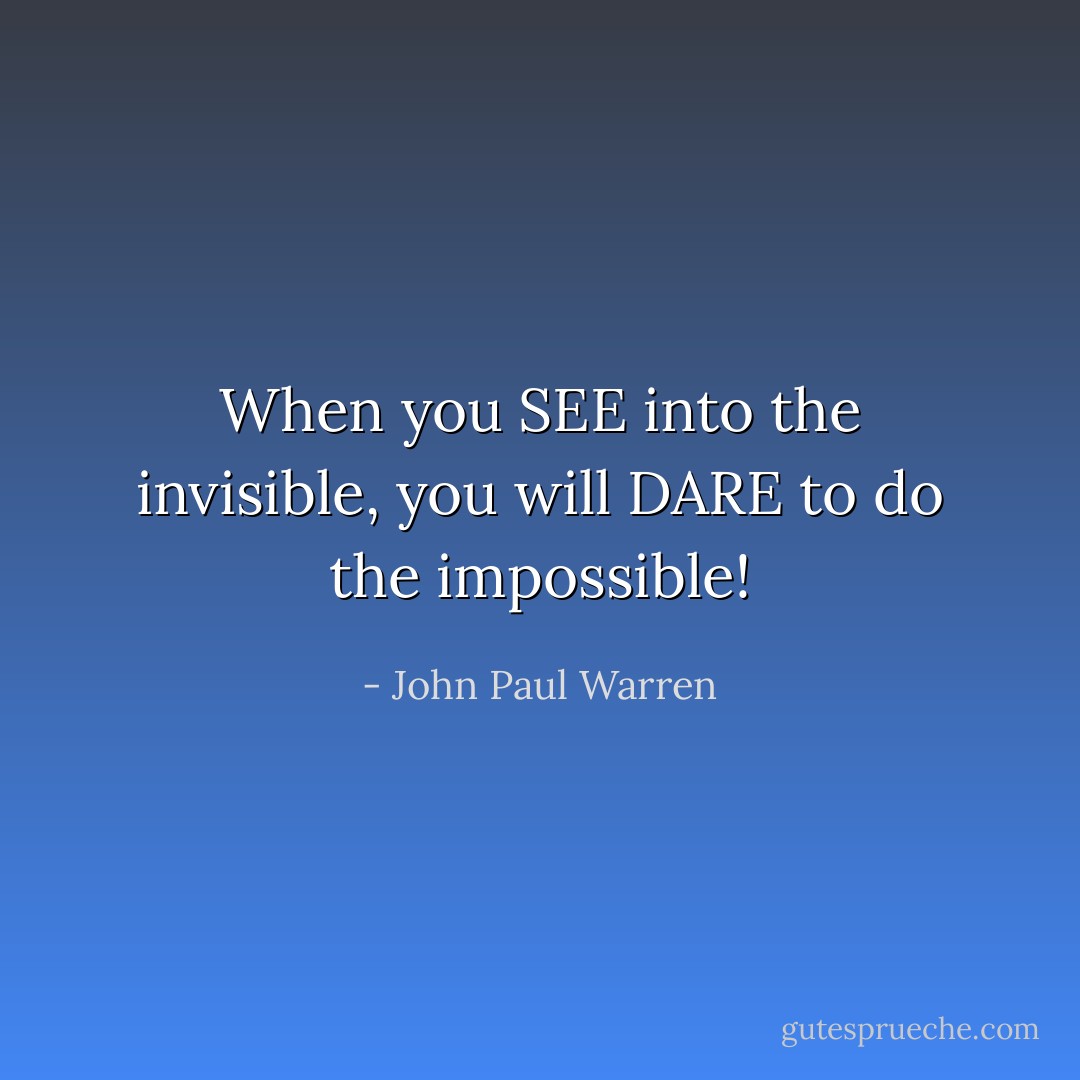 When you SEE into the invisible, you will DARE to do the impossible! - John Paul Warren