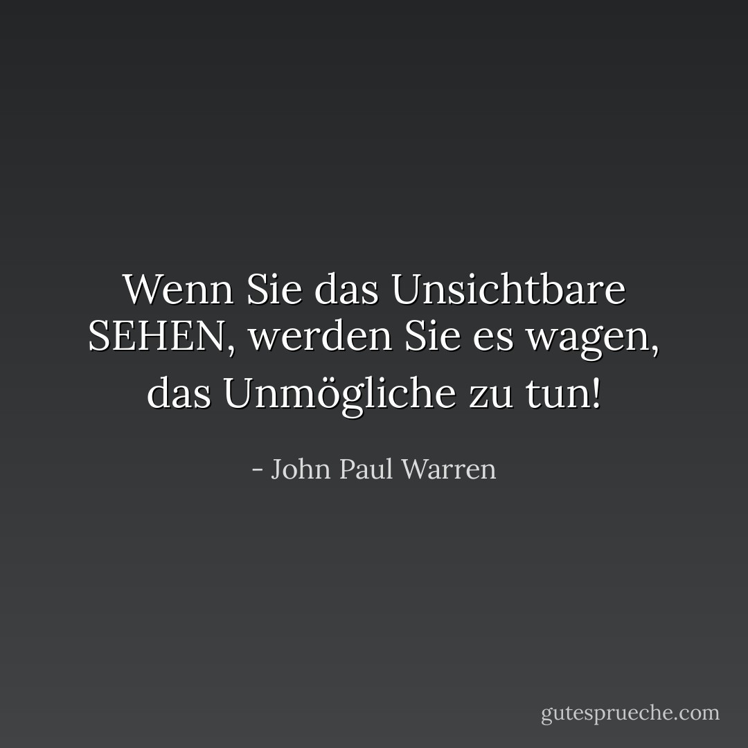 Wenn Sie das Unsichtbare SEHEN, werden Sie es wagen, das Unmögliche zu tun! - John Paul Warren<