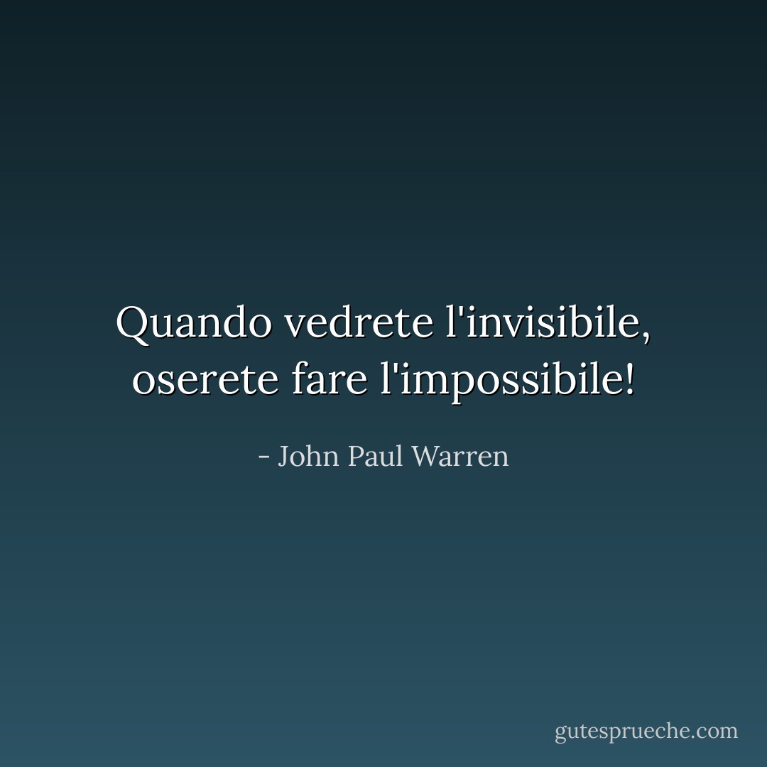 Quando vedrete l'invisibile, oserete fare l'impossibile! - John Paul Warren