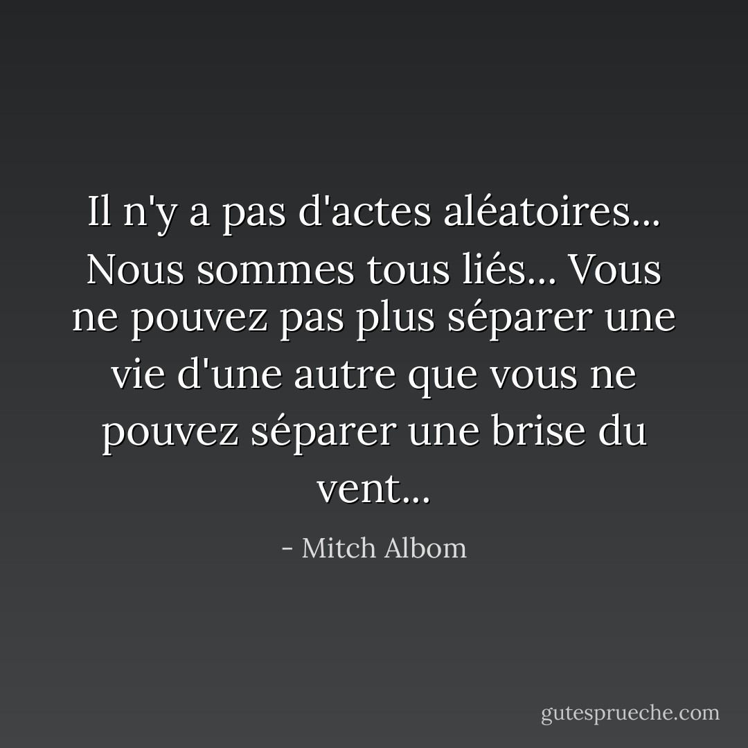 Il n'y a pas d'actes aléatoires... Nous sommes tous liés... Vous ne pouvez pas plus séparer une vie d'une autre que vous ne pouvez séparer une brise du vent... - Mitch Albom