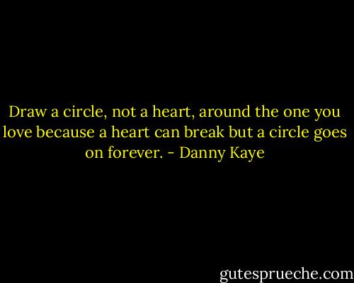 Draw a circle, not a heart, around the one you love because a heart can break but a circle goes on forever. - Danny Kaye