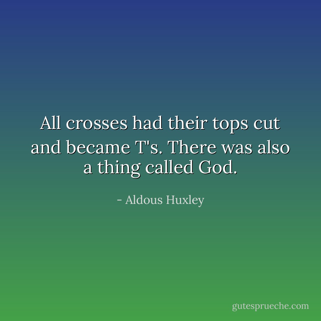 All crosses had their tops cut and became T's. There was also a thing called God. - Aldous Huxley
