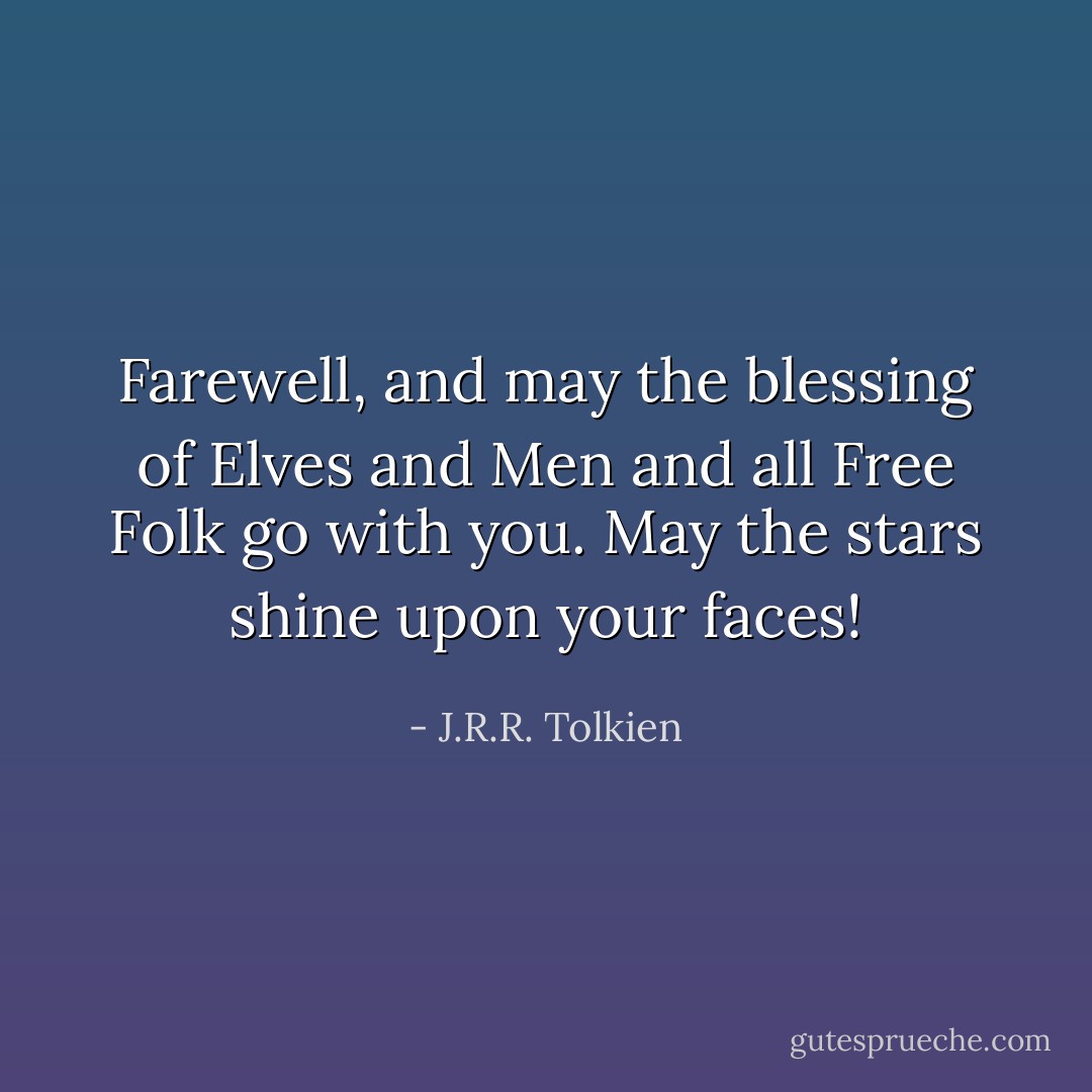 Farewell, and may the blessing of Elves and Men and all Free Folk go with you.<br />May the stars shine upon your faces! - J.R.R. Tolkien