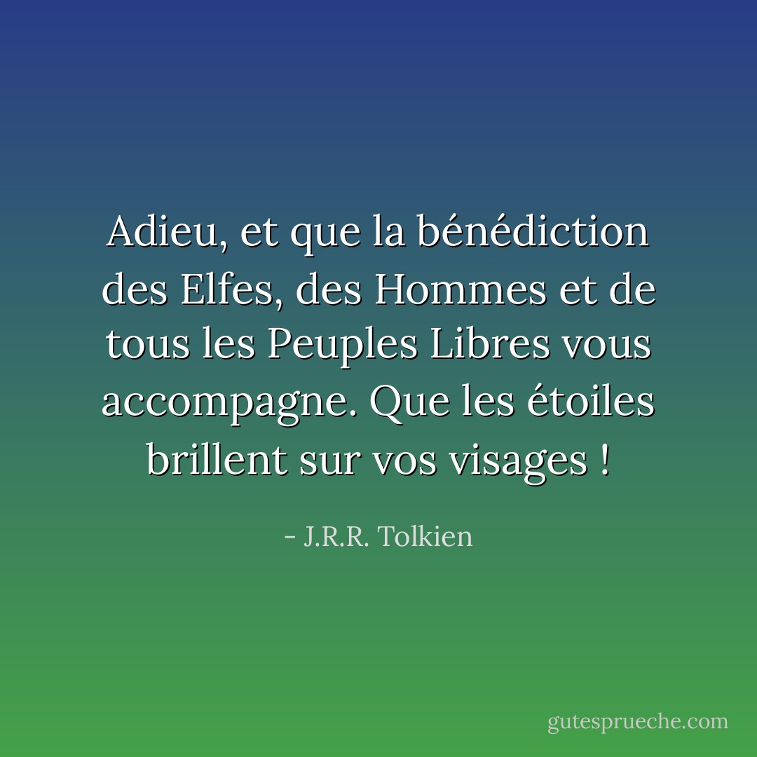 Adieu, et que la bénédiction des Elfes, des Hommes et de tous les Peuples Libres vous accompagne.<br />Que les étoiles brillent sur vos visages ! - J.R.R. Tolkien