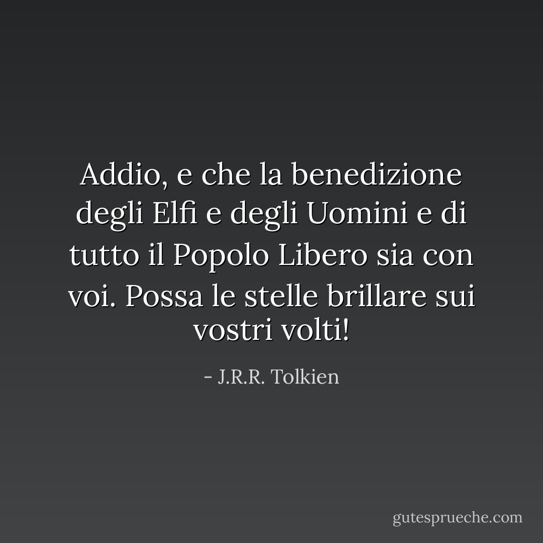 Addio, e che la benedizione degli Elfi e degli Uomini e di tutto il Popolo Libero sia con voi.<br />Possa le stelle brillare sui vostri volti! - J.R.R. Tolkien