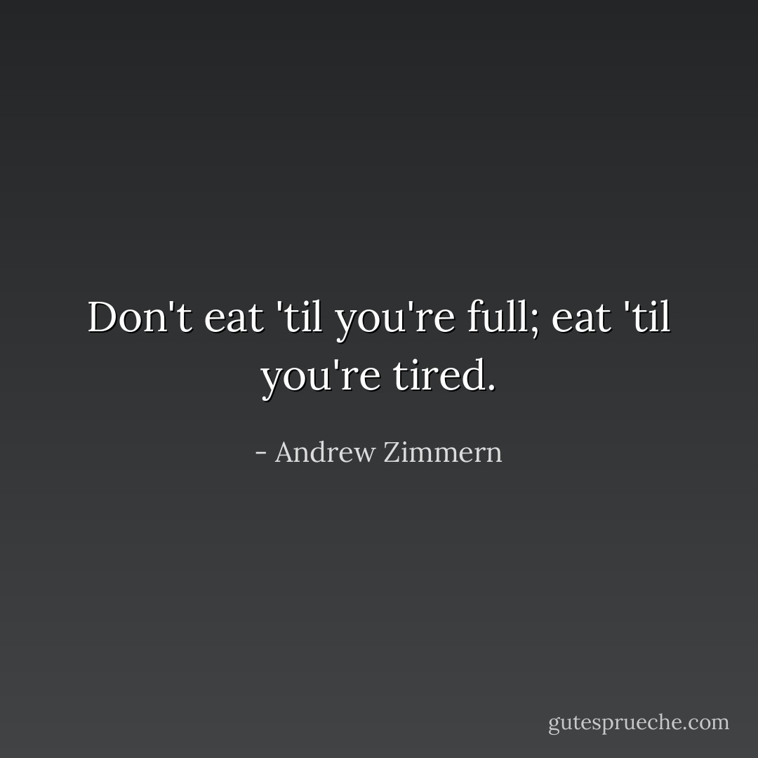 Don't eat 'til you're full; eat 'til you're tired. - Andrew Zimmern