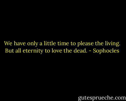 We have only a little time to please the living. But all eternity to love the dead. - Sophocles
