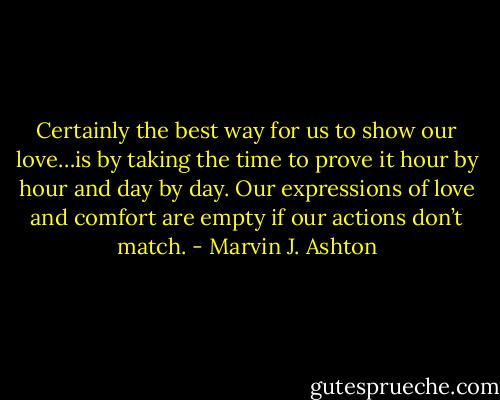 Certainly the best way for us to show our love…is by taking the time to prove it hour by hour and day by day. Our expressions of love and comfort are empty if our actions don’t match. - Marvin J. Ashton