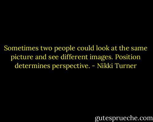 Sometimes two people could look at the same picture and see different images. Position determines perspective. - Nikki Turner